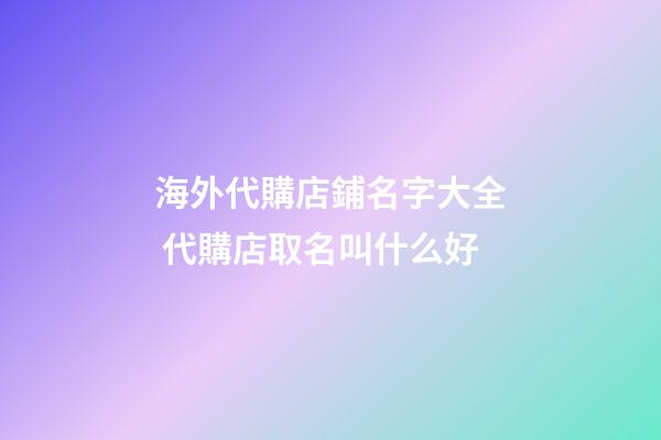 海外代購店鋪名字大全 代購店取名叫什么好